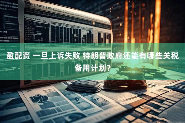 盈配资 一旦上诉失败 特朗普政府还能有哪些关税备用计划？