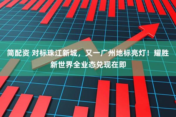 简配资 对标珠江新城，又一广州地标亮灯！耀胜新世界全业态兑现在即