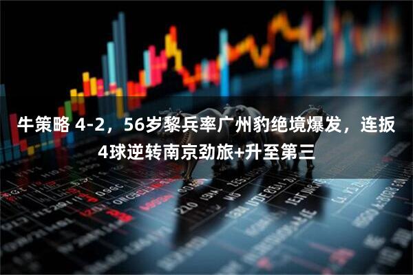 牛策略 4-2，56岁黎兵率广州豹绝境爆发，连扳4球逆转南京劲旅+升至第三