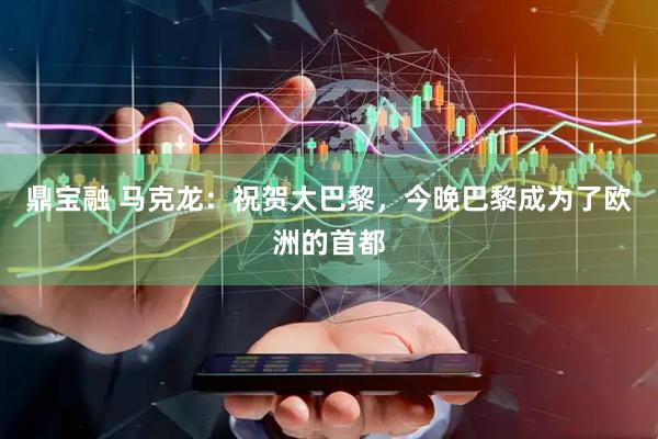 鼎宝融 马克龙：祝贺大巴黎，今晚巴黎成为了欧洲的首都