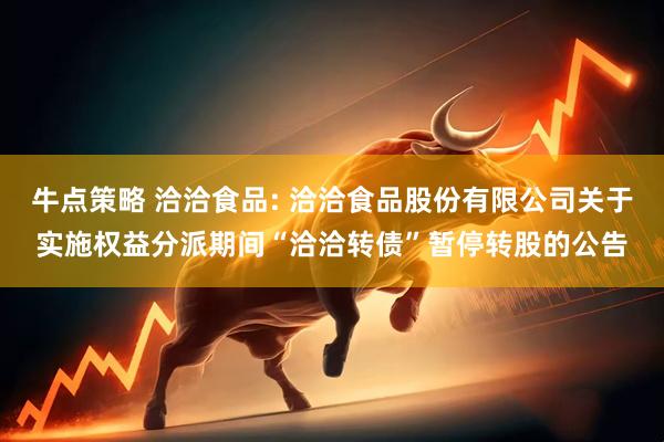 牛点策略 洽洽食品: 洽洽食品股份有限公司关于实施权益分派期间“洽洽转债”暂停转股的公告