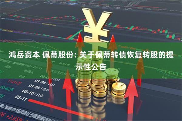 鸿岳资本 佩蒂股份: 关于佩蒂转债恢复转股的提示性公告