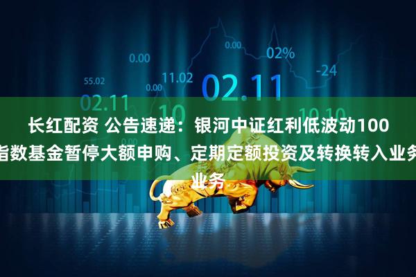 长红配资 公告速递：银河中证红利低波动100指数基金暂停大额申购、定期定额投资及转换转入业务