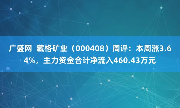 广盛网  藏格矿业（000408）周评：本周涨3.64%，主力资金合计净流入460.43万元