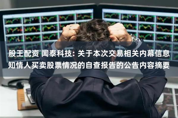 股王配资 闻泰科技: 关于本次交易相关内幕信息知情人买卖股票情况的自查报告的公告内容摘要