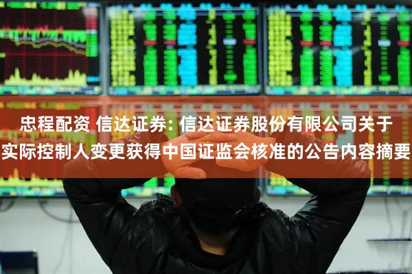 忠程配资 信达证券: 信达证券股份有限公司关于实际控制人变更获得中国证监会核准的公告内容摘要