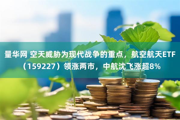 量华网 空天威胁为现代战争的重点，航空航天ETF（159227）领涨两市，中航沈飞涨超8%