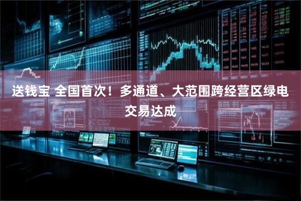 送钱宝 全国首次！多通道、大范围跨经营区绿电交易达成