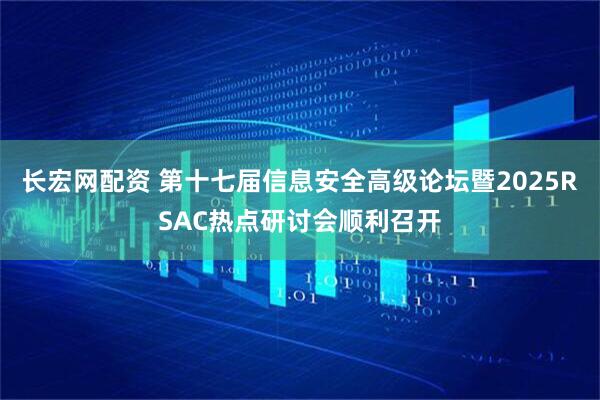 长宏网配资 第十七届信息安全高级论坛暨2025RSAC热点研讨会顺利召开