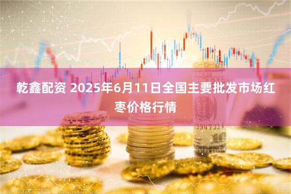 乾鑫配资 2025年6月11日全国主要批发市场红枣价格行情