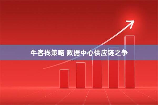 牛客栈策略 数据中心供应链之争