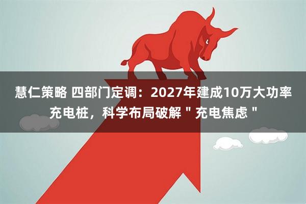 慧仁策略 四部门定调：2027年建成10万大功率充电桩，科学布局破解＂充电焦虑＂