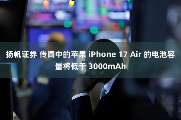 扬帆证券 传闻中的苹果 iPhone 17 Air 的电池容量将低于 3000mAh