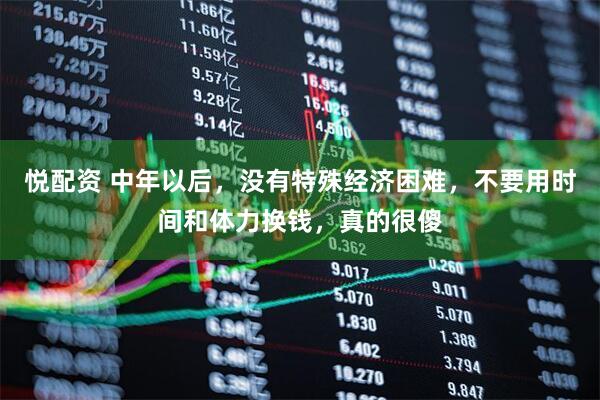 悦配资 中年以后，没有特殊经济困难，不要用时间和体力换钱，真的很傻