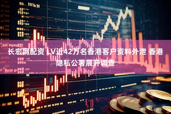 长宏网配资 LV近42万名香港客户资料外泄 香港隐私公署展开调查