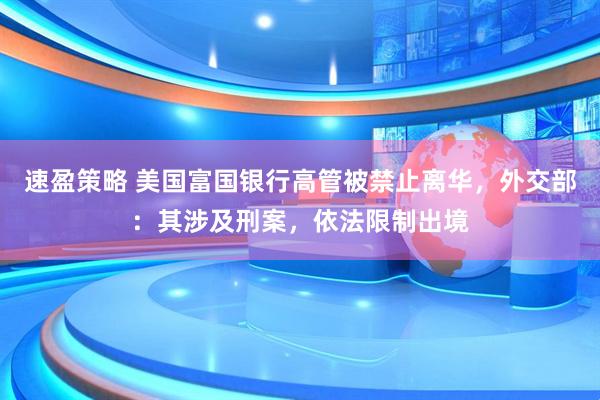 速盈策略 美国富国银行高管被禁止离华，外交部：其涉及刑案，依法限制出境