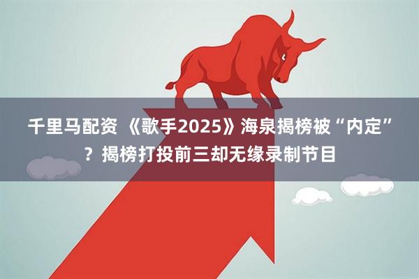 千里马配资 《歌手2025》海泉揭榜被“内定”？揭榜打投前三却无缘录制节目