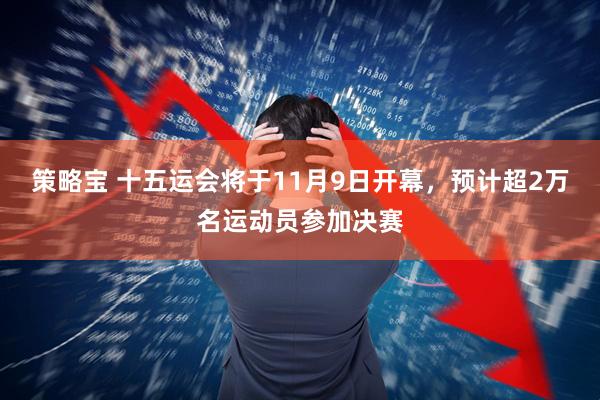 策略宝 十五运会将于11月9日开幕，预计超2万名运动员参加决赛