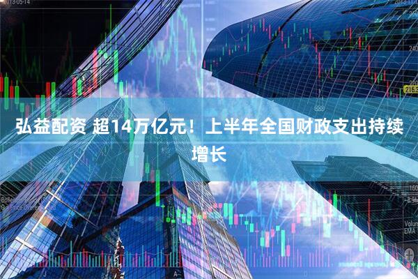 弘益配资 超14万亿元！上半年全国财政支出持续增长