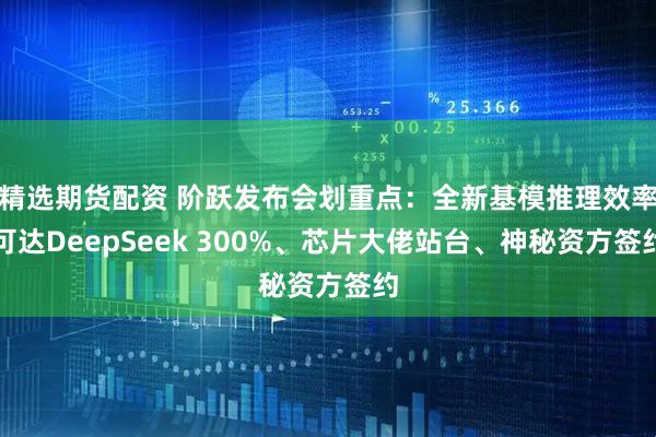 精选期货配资 阶跃发布会划重点：全新基模推理效率可达DeepSeek 300%、芯片大佬站台、神秘资方签约