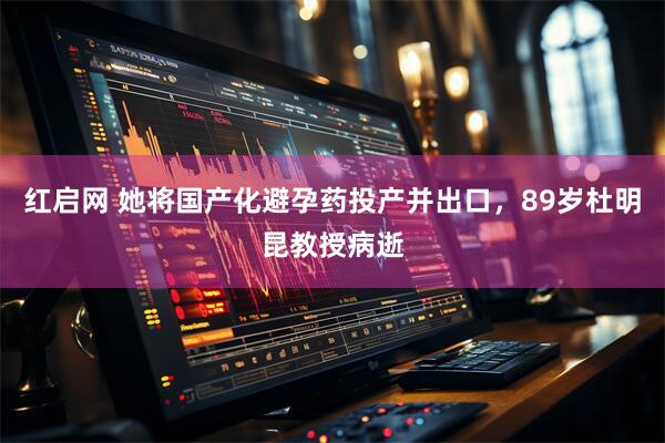 红启网 她将国产化避孕药投产并出口，89岁杜明昆教授病逝