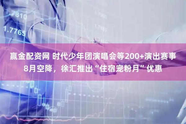 赢金配资网 时代少年团演唱会等200+演出赛事8月空降，徐汇推出“住宿宠粉月”优惠