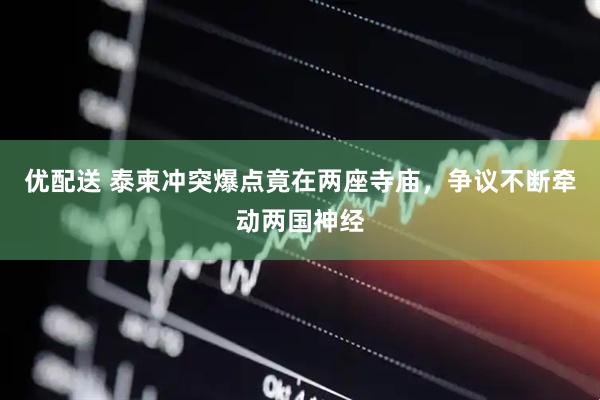 优配送 泰柬冲突爆点竟在两座寺庙，争议不断牵动两国神经