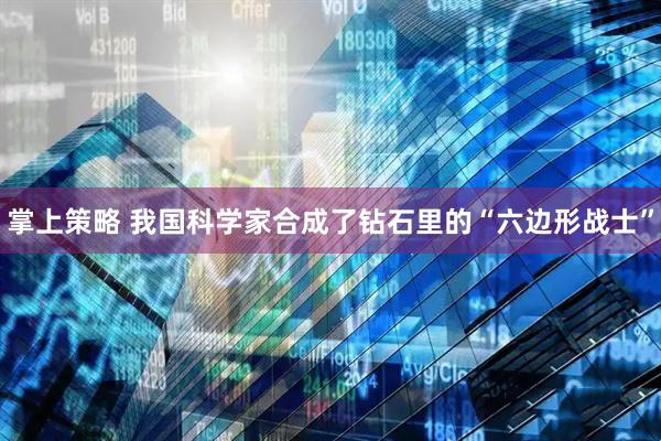 掌上策略 我国科学家合成了钻石里的“六边形战士”