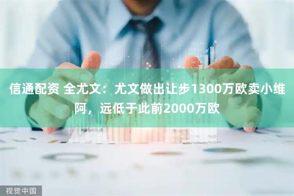 信通配资 全尤文：尤文做出让步1300万欧卖小维阿，远低于此前2000万欧
