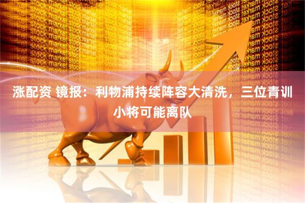 涨配资 镜报：利物浦持续阵容大清洗，三位青训小将可能离队
