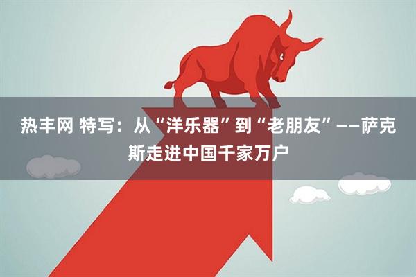 热丰网 特写：从“洋乐器”到“老朋友”——萨克斯走进中国千家万户
