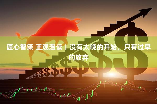 匠心智策 正观漫读丨没有太晚的开始，只有过早的放弃