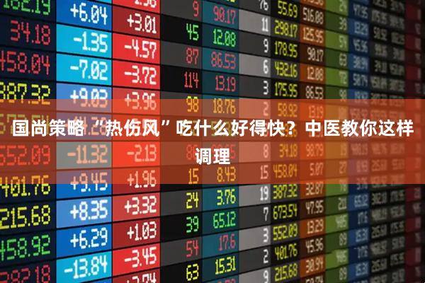 国尚策略 “热伤风”吃什么好得快？中医教你这样调理