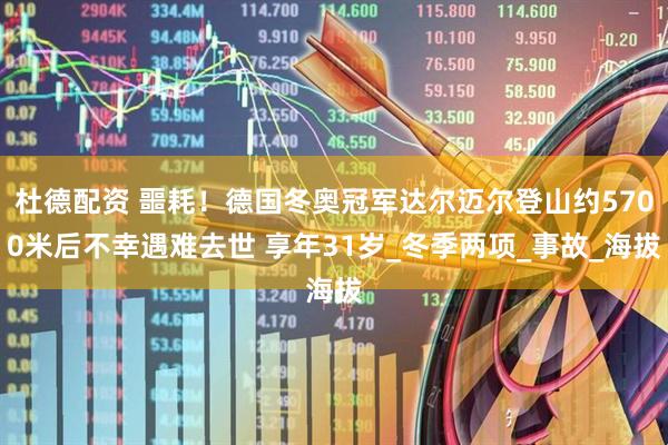 杜德配资 噩耗！德国冬奥冠军达尔迈尔登山约5700米后不幸遇难去世 享年31岁_冬季两项_事故_海拔