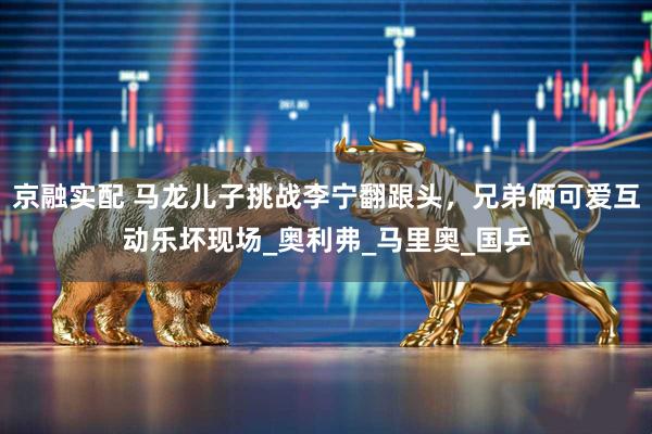 京融实配 马龙儿子挑战李宁翻跟头，兄弟俩可爱互动乐坏现场_奥利弗_马里奥_国乒