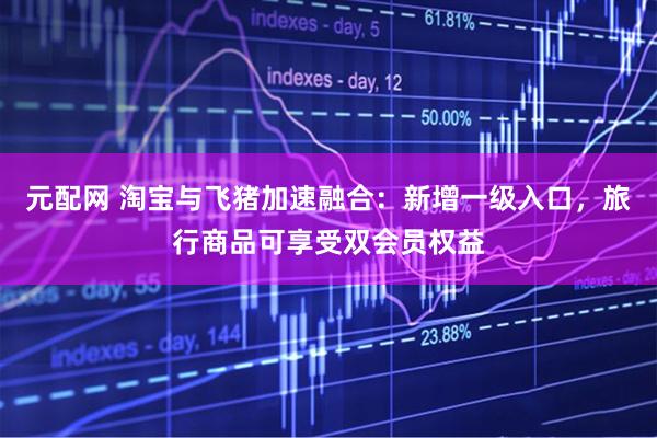 元配网 淘宝与飞猪加速融合：新增一级入口，旅行商品可享受双会员权益