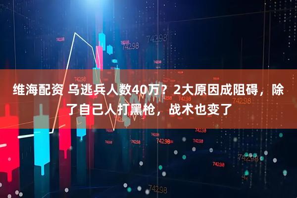 维海配资 乌逃兵人数40万？2大原因成阻碍，除了自己人打黑枪，战术也变了