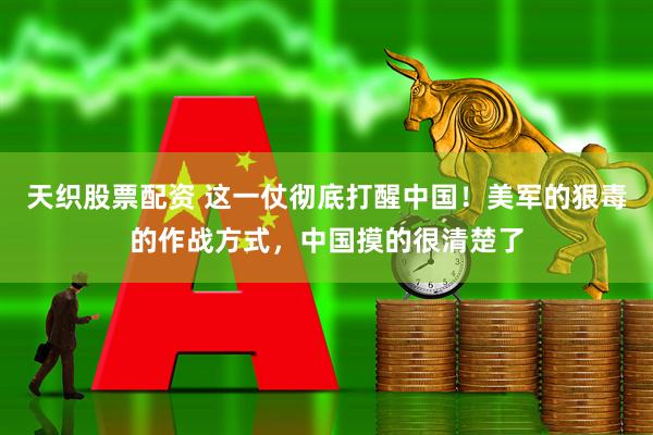 天织股票配资 这一仗彻底打醒中国！美军的狠毒的作战方式，中国摸的很清楚了