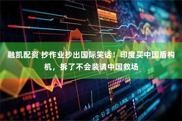 融凯配资 抄作业抄出国际笑话！印度买中国盾构机，拆了不会装请中国救场