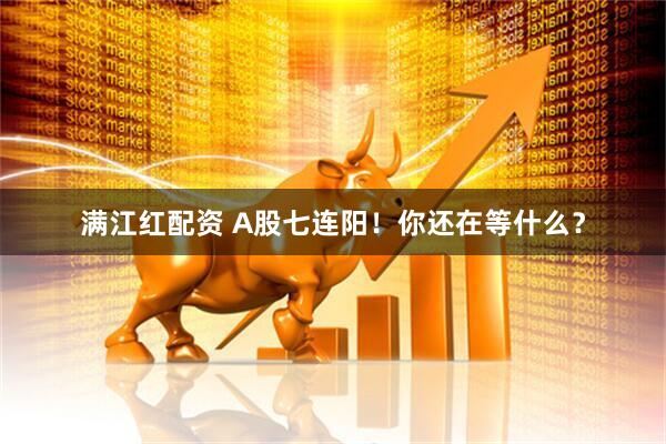 满江红配资 A股七连阳！你还在等什么？