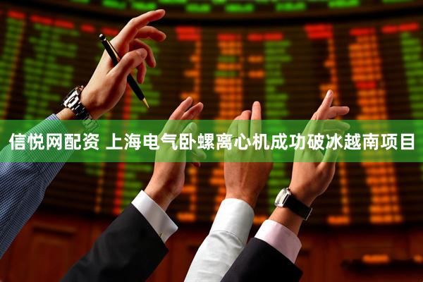 信悦网配资 上海电气卧螺离心机成功破冰越南项目