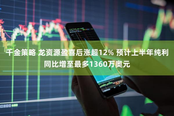 千金策略 龙资源盈喜后涨超12% 预计上半年纯利同比增至最多1360万奥元