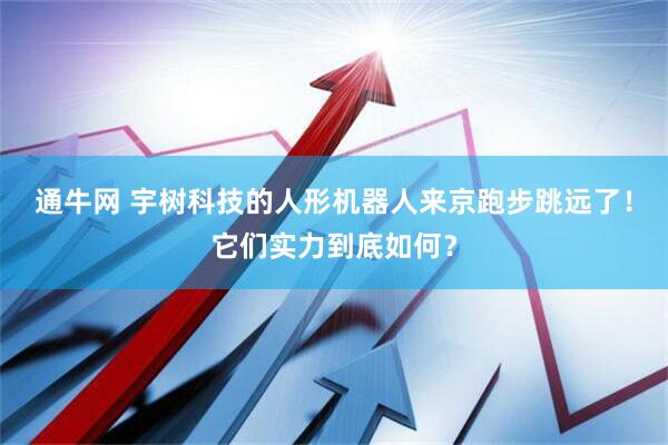 通牛网 宇树科技的人形机器人来京跑步跳远了！它们实力到底如何？