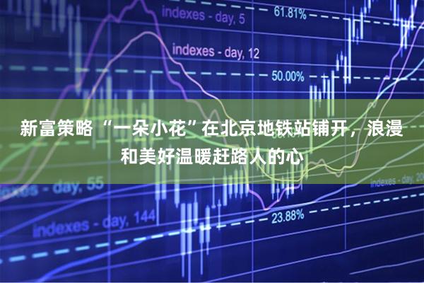 新富策略 “一朵小花”在北京地铁站铺开，浪漫和美好温暖赶路人的心